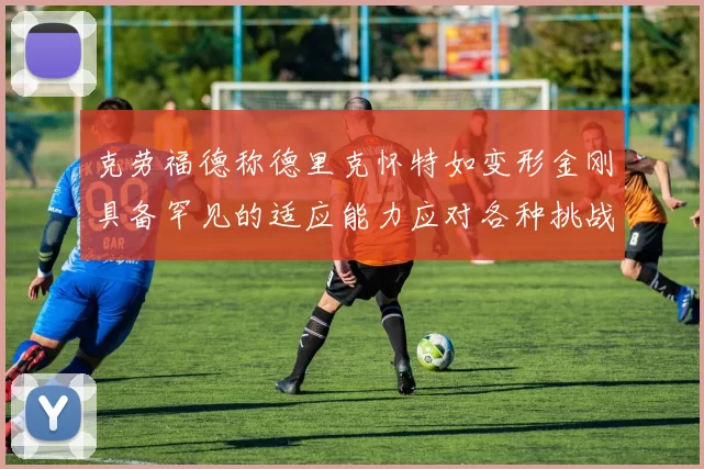 克劳福德称德里克怀特如变形金刚具备罕见的适应能力应对各种挑战