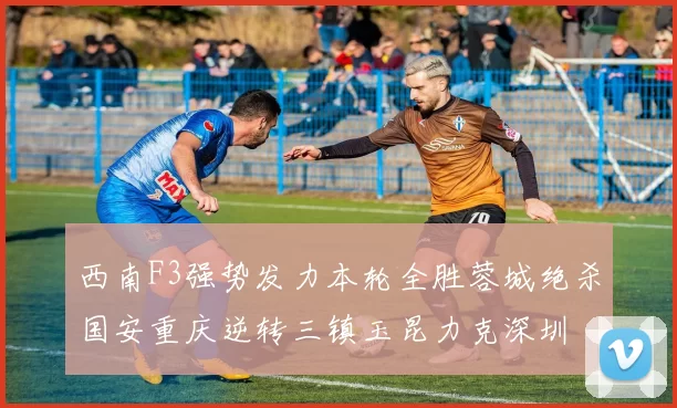 西南F3强势发力本轮全胜蓉城绝杀国安重庆逆转三镇玉昆力克深圳