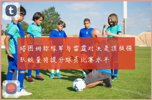 塔图姆称绿军与雷霆对决是顶级强队较量将提升球员比赛水平
