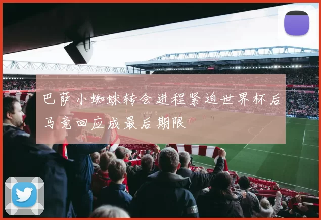 巴萨小蜘蛛转会进程紧迫世界杯后马竞回应成最后期限