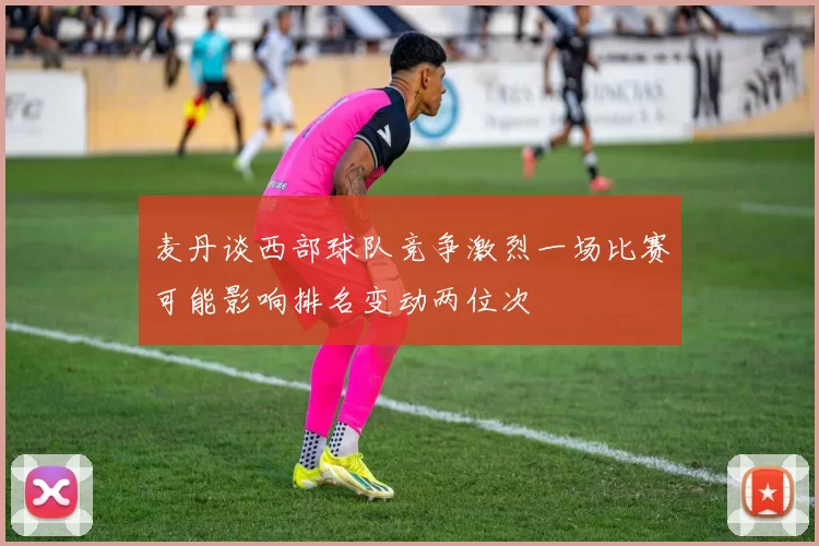 麦丹谈西部球队竞争激烈一场比赛可能影响排名变动两位次