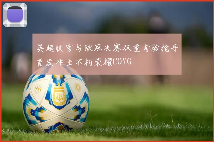 英超收官与欧冠决赛双重考验枪手首发冲击不朽荣耀COYG