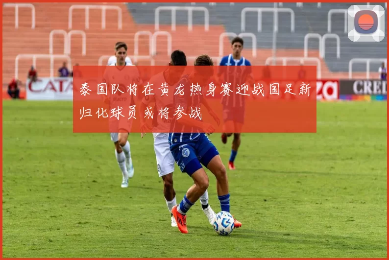 泰国队将在黄龙热身赛迎战国足新归化球员或将参战