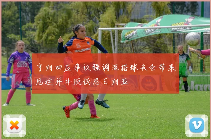 亨利回应争议强调混搭球衣会带来厄运并非贬低尼日利亚