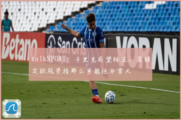 talkSPORT：卡里克有望转正，若锁定欧冠资格那么可能性非常大