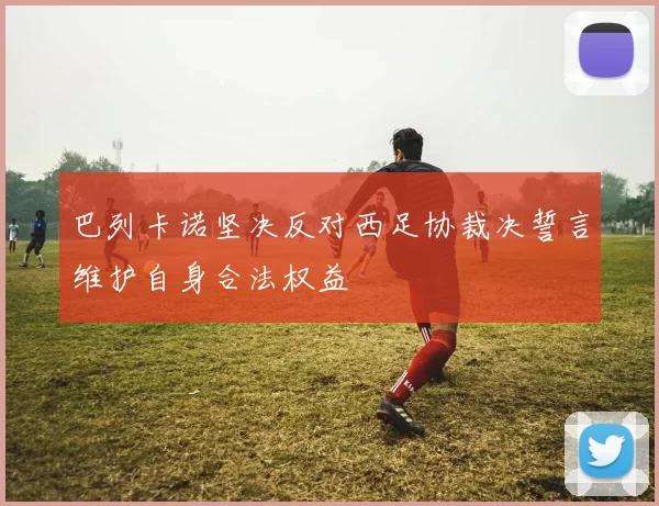 巴列卡诺坚决反对西足协裁决誓言维护自身合法权益