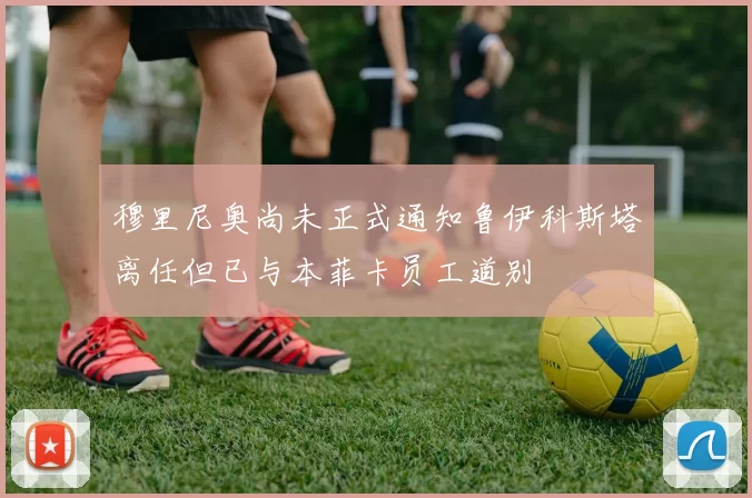 穆里尼奥尚未正式通知鲁伊科斯塔离任但已与本菲卡员工道别