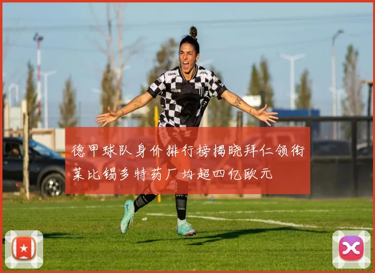 德甲球队身价排行榜揭晓拜仁领衔莱比锡多特药厂均超四亿欧元