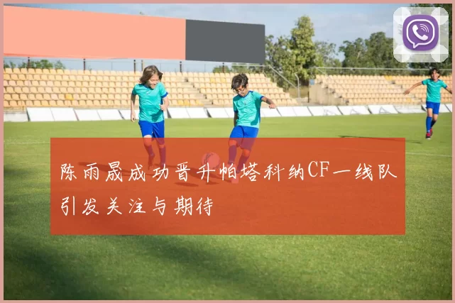 陈雨晟成功晋升帕塔科纳CF一线队引发关注与期待