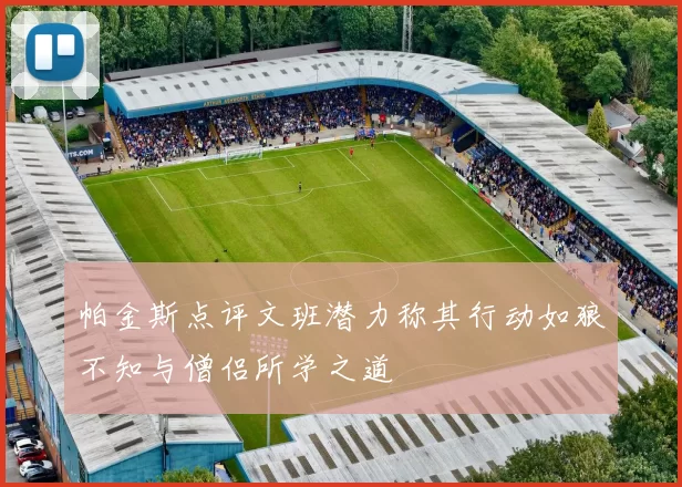 帕金斯点评文班潜力称其行动如狼不知与僧侣所学之道