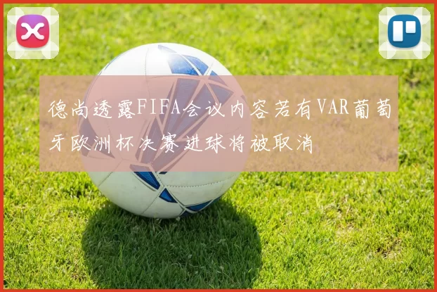 德尚透露FIFA会议内容若有VAR葡萄牙欧洲杯决赛进球将被取消