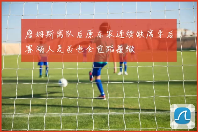 詹姆斯离队后原东家连续缺席季后赛湖人是否也会重蹈覆辙