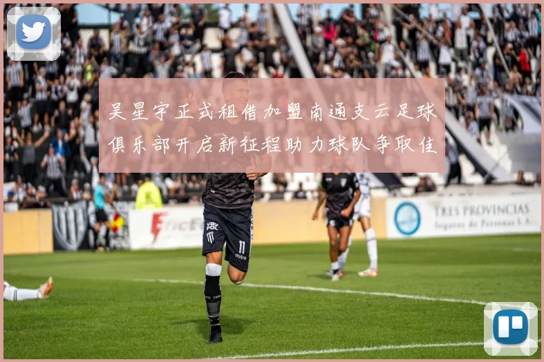 吴星宇正式租借加盟南通支云足球俱乐部开启新征程助力球队争取佳绩