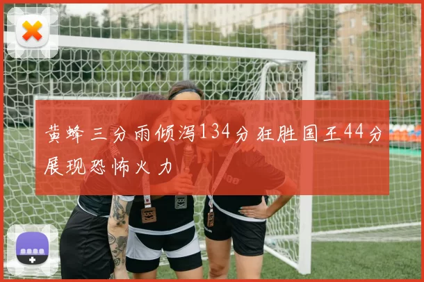 黄蜂三分雨倾泻134分狂胜国王44分展现恐怖火力