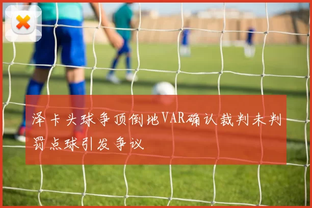 泽卡头球争顶倒地VAR确认裁判未判罚点球引发争议