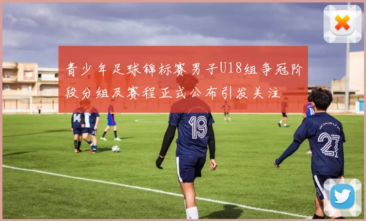 青少年足球锦标赛男子U18组争冠阶段分组及赛程正式公布引发关注