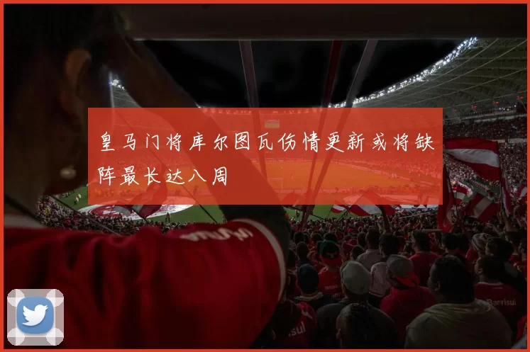 皇马门将库尔图瓦伤情更新或将缺阵最长达八周