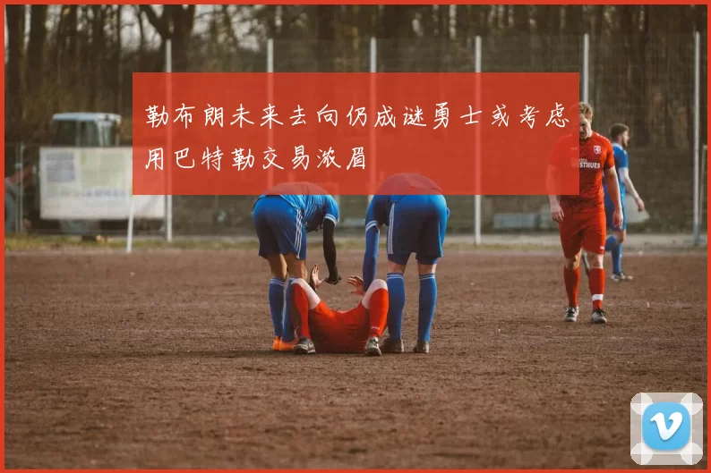 勒布朗未来去向仍成谜勇士或考虑用巴特勒交易浓眉