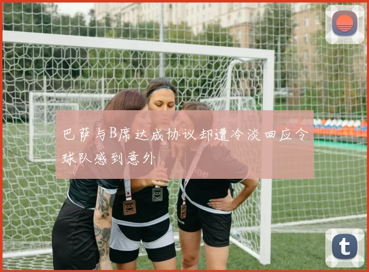 巴萨与B席达成协议却遭冷淡回应令球队感到意外