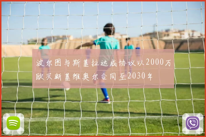 波尔图与斯基拉达成协议以2000万欧买断基维奥尔合同至2030年