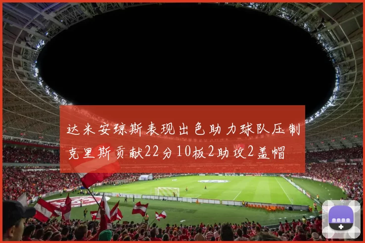 达米安琼斯表现出色助力球队压制克里斯贡献22分10板2助攻2盖帽
