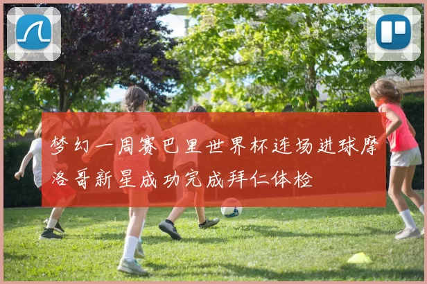 梦幻一周赛巴里世界杯连场进球摩洛哥新星成功完成拜仁体检
