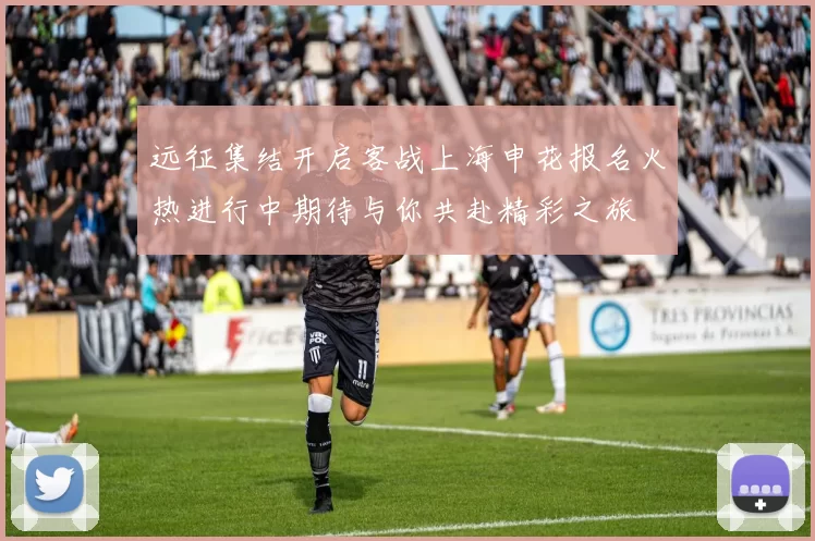 远征集结开启客战上海申花报名火热进行中期待与你共赴精彩之旅
