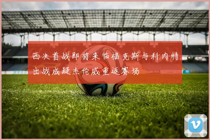 西决首战即将来临福克斯与科内特出战成疑杰伦威重返赛场